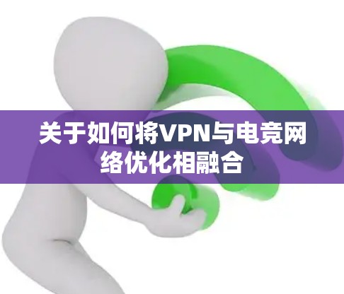 关于如何将VPN与电竞网络优化相融合 关于如何将VPN与电竞网络优化相融合