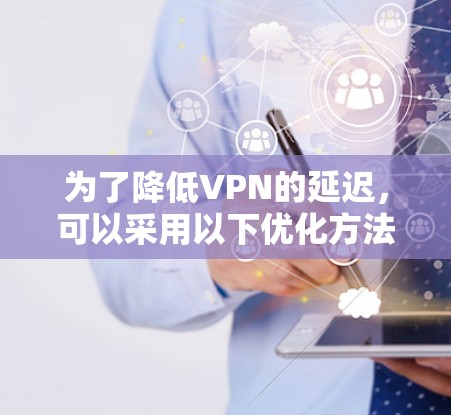 为了降低VPN的延迟，可以采用以下优化方法
