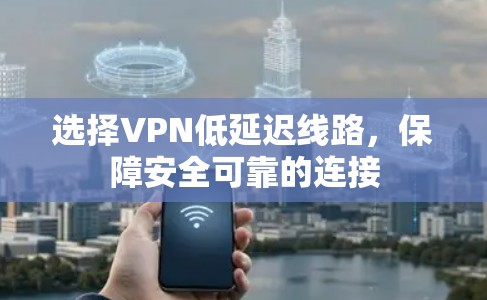 选择VPN低延迟线路,保障安全可靠的连接 选择VPN低延迟线路,保障安全可靠的连接