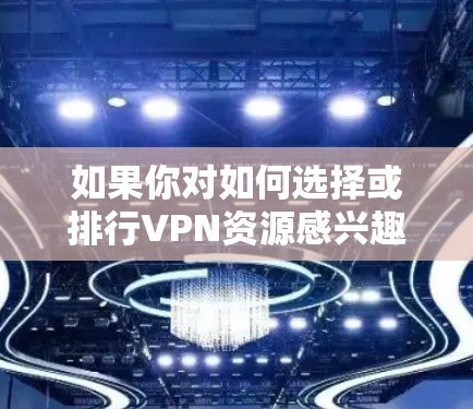 如果你对如何选择或排行VPN资源感兴趣,以下是一些关键点和推荐 如果你对如何选择或排行VPN资源感兴趣,以下是一些关键点和推荐