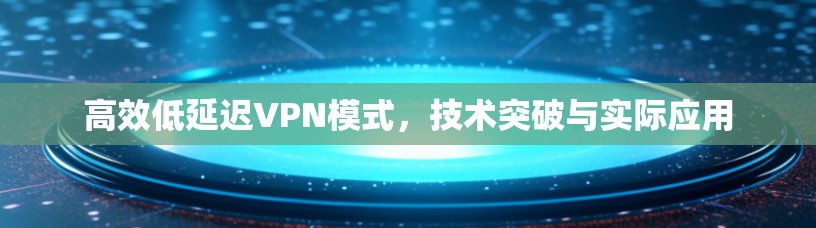 高效低延迟VPN模式,技术突破与实际应用 高效低延迟VPN模式,技术突破与实际应用