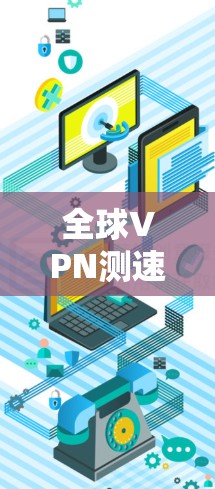 全球VPN测速最新动态,助力您的网络顺畅运行 全球VPN测速最新动态,助力您的网络顺畅运行