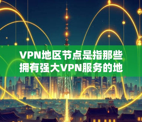 VPN地区节点是指那些拥有强大VPN服务的地区或地区的网络基础设施。这些地区通常拥有较高的网络连接速度、丰富的VPN服务资源和稳定的网络环境。以下是一些主要的VPN地区节点 VPN地区节点是指那些拥有强大VPN服务的地区或地区的网络基础设施。这些地区通常拥有较高的网络连接速度、丰富的VPN服务资源和稳定的网络环境。以下是一些主要的VPN地区节点