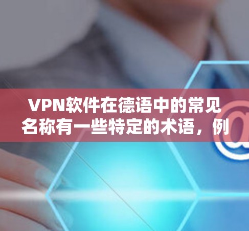 VPN软件在德语中的常见名称有一些特定的术语,例如 VPN软件在德语中的常见名称有一些特定的术语,例如