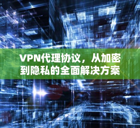 VPN代理协议,从加密到隐私的全面解决方案 VPN代理协议,从加密到隐私的全面解决方案