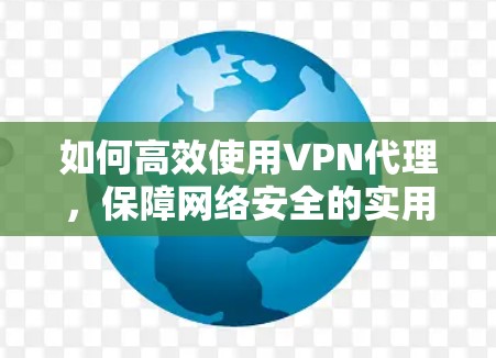 如何高效使用VPN代理,保障网络安全的实用指南 如何高效使用VPN代理,保障网络安全的实用指南