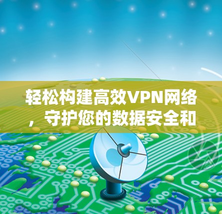 轻松构建高效VPN网络,守护您的数据安全和网络速度 轻松构建高效VPN网络,守护您的数据安全和网络速度