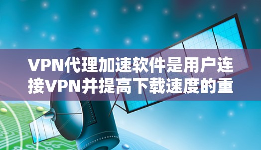 VPN代理加速软件是用户连接VPN并提高下载速度的重要工具。以下是对该主题的分步指南 VPN代理加速软件是用户连接VPN并提高下载速度的重要工具。以下是对该主题的分步指南