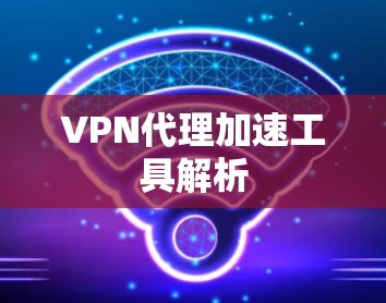 VPN代理加速工具解析 VPN代理加速工具解析