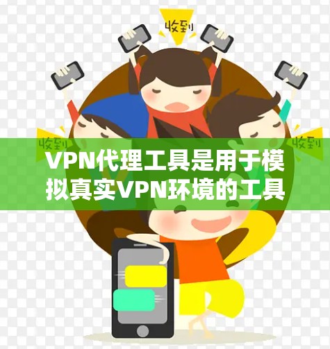 VPN代理工具是用于模拟真实VPN环境的工具，帮助用户测试和使用VPN服务。以下是几个常见的VPN代理工具及其特点的详细评测