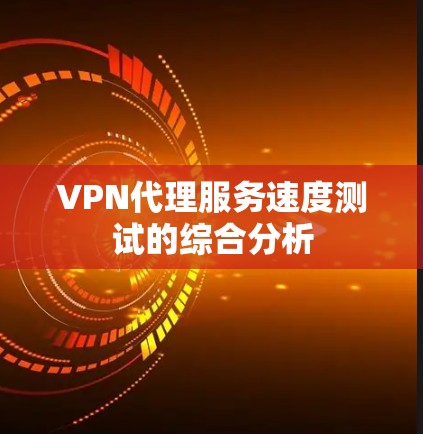 VPN代理服务速度测试的综合分析 VPN代理服务速度测试的综合分析