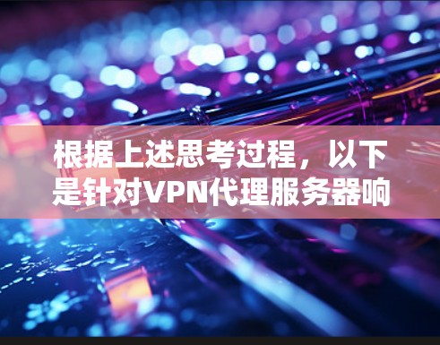 根据上述思考过程，以下是针对VPN代理服务器响应时间长的问题的逐步解决方案