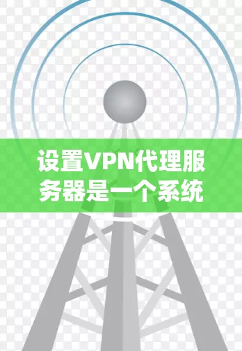 设置VPN代理服务器是一个系统性的过程,需要按照以下步骤进行,确保连接安全和高效 设置VPN代理服务器是一个系统性的过程,需要按照以下步骤进行,确保连接安全和高效