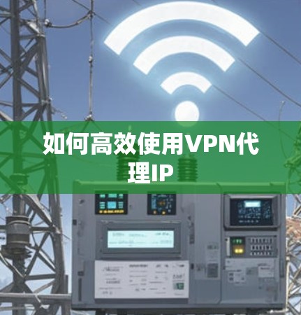 如何高效使用VPN代理IP 如何高效使用VPN代理IP