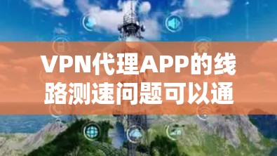 VPN代理APP的线路测速问题可以通过以下步骤进行排查和优化 VPN代理APP的线路测速问题可以通过以下步骤进行排查和优化