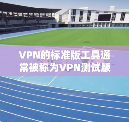 VPN的标准版工具通常被称为VPN测试版或VPN工具,它们主要用于测试VPN服务的性能和稳定性。以下是一些常用的标准版VPN工具推荐 VPN的标准版工具通常被称为VPN测试版或VPN工具,它们主要用于测试VPN服务的性能和稳定性。以下是一些常用的标准版VPN工具推荐