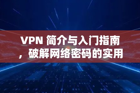 VPN 简介与入门指南,破解网络密码的实用指南 VPN 简介与入门指南,破解网络密码的实用指南