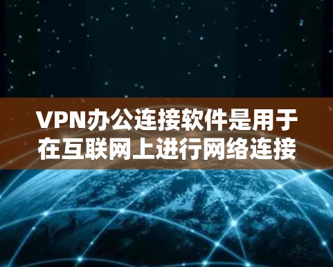 VPN办公连接软件是用于在互联网上进行网络连接和在线办公的工具。以下是一些常用的VPN软件及其特点,供您参考选择 VPN办公连接软件是用于在互联网上进行网络连接和在线办公的工具。以下是一些常用的VPN软件及其特点,供您参考选择