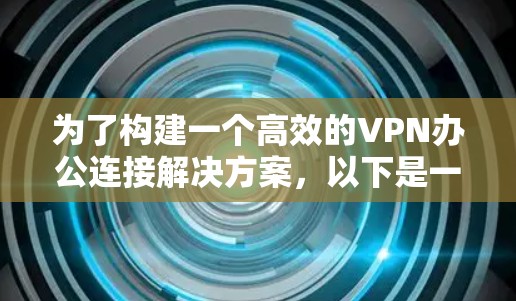 为了构建一个高效的VPN办公连接解决方案,以下是一个综合考虑的方案,涵盖技术、基础设施、安全、培训和维护等多个方面 为了构建一个高效的VPN办公连接解决方案,以下是一个综合考虑的方案,涵盖技术、基础设施、安全、培训和维护等多个方面
