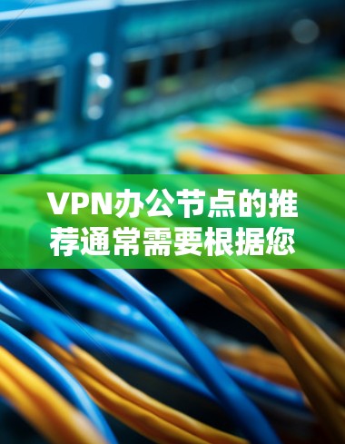 VPN办公节点的推荐通常需要根据您的使用场景和需求来选择。以下是几种常见的推荐类型和场景,供您参考 VPN办公节点的推荐通常需要根据您的使用场景和需求来选择。以下是几种常见的推荐类型和场景,供您参考