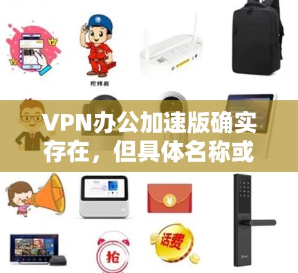 VPN办公加速版确实存在,但具体名称或版本可能会因服务提供商而有所不同。以下是一些可能的解释和建议 VPN办公加速版确实存在,但具体名称或版本可能会因服务提供商而有所不同。以下是一些可能的解释和建议