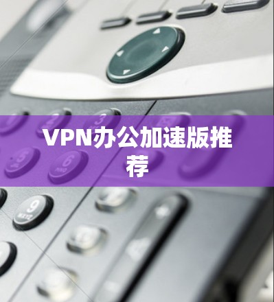 VPN办公加速版推荐 VPN办公加速版推荐