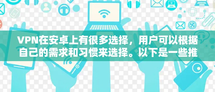 VPN在安卓上有很多选择,用户可以根据自己的需求和习惯来选择。以下是一些推荐的VPN软件及其特点 VPN在安卓上有很多选择,用户可以根据自己的需求和习惯来选择。以下是一些推荐的VPN软件及其特点
