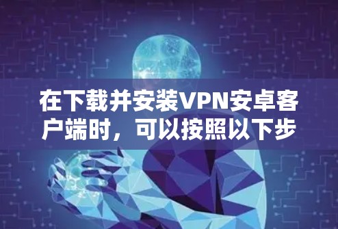 在下载并安装VPN安卓客户端时,可以按照以下步骤进行 在下载并安装VPN安卓客户端时,可以按照以下步骤进行