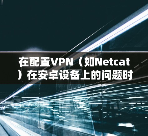 在配置VPN(如Netcat)在安卓设备上的问题时,以下是一些常见的步骤和注意事项,帮助你顺利配置 在配置VPN(如Netcat)在安卓设备上的问题时,以下是一些常见的步骤和注意事项,帮助你顺利配置