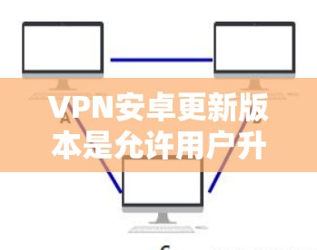 VPN安卓更新版本是允许用户升级到最新版本的网络服务。以下是一些常见的VPN服务，它们通常会定期推出更新版本