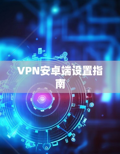 VPN安卓端设置指南 VPN安卓端设置指南