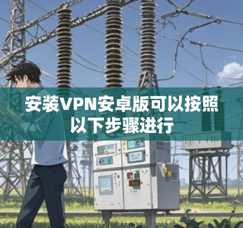 安装VPN安卓版可以按照以下步骤进行