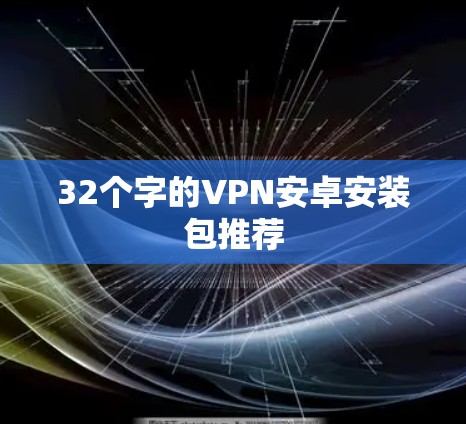 32个字的VPN安卓安装包推荐 32个字的VPN安卓安装包推荐