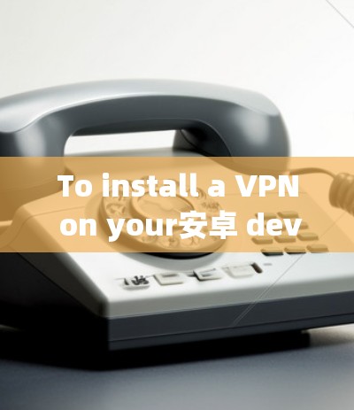 To install a VPN on your安卓 device,follow these organized steps: To install a VPN on your安卓 device,follow these organized steps:
