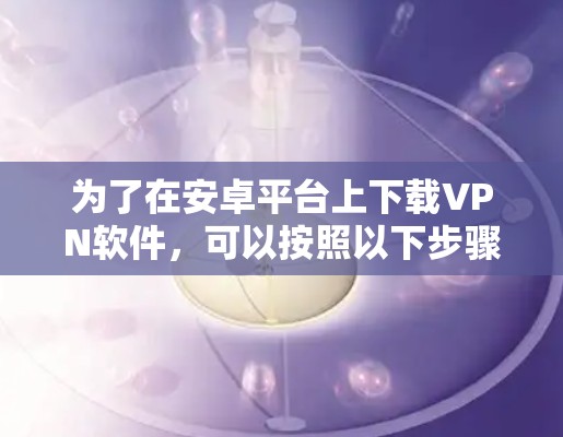 为了在安卓平台上下载VPN软件,可以按照以下步骤进行 为了在安卓平台上下载VPN软件,可以按照以下步骤进行