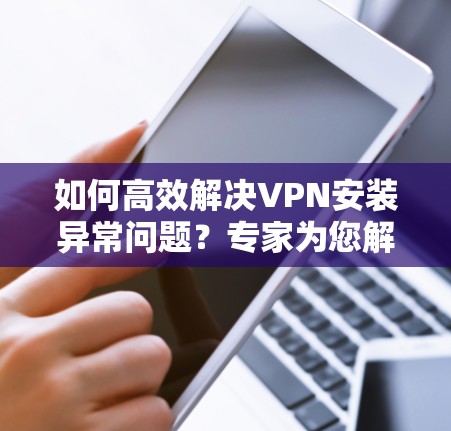 如何高效解决VPN安装异常问题？专家为您解答