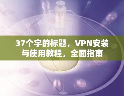 37个字的标题,VPN安装与使用教程,全面指南 37个字的标题,VPN安装与使用教程,全面指南