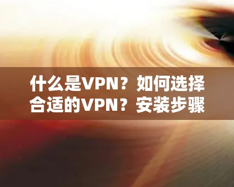 什么是VPN?如何选择合适的VPN?安装步骤与安全注意事项—推荐 什么是VPN?如何选择合适的VPN?安装步骤与安全注意事项—推荐