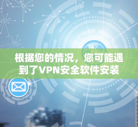 根据您的情况,您可能遇到了VPN安全软件安装失败的问题。以下是逐步的解决方案 根据您的情况,您可能遇到了VPN安全软件安装失败的问题。以下是逐步的解决方案