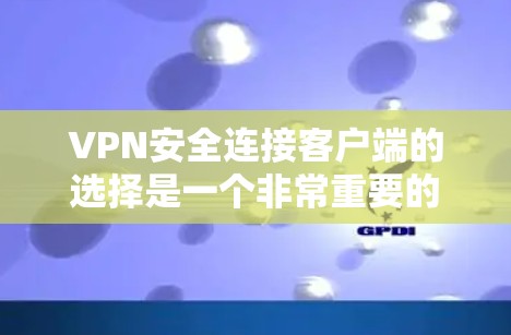 VPN安全连接客户端的选择是一个非常重要的步骤，它不仅关系到用户个人的安全，还会影响整个网络环境的稳定性和可靠性。以下是根据用户需求和常见情况整理的推荐