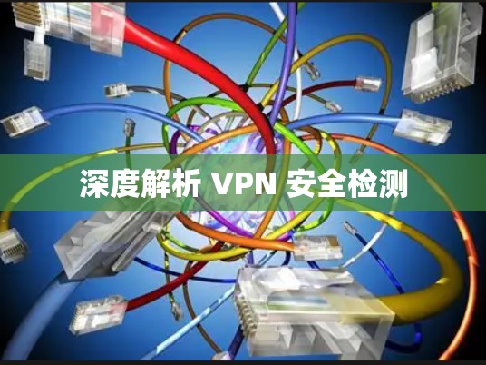 深度解析 VPN 安全检测 深度解析 VPN 安全检测