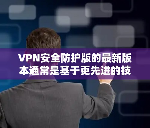 VPN安全防护版的最新版本通常是基于更先进的技术和更全面的安全措施。以下是几种常见的VPN安全防护技术及其最新版本