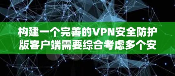 构建一个完善的VPN安全防护版客户端需要综合考虑多个安全层面，以确保数据的安全、传输的可靠以及用户的个人隐私和安全。以下是一些关键的安全防护措施和步骤，帮助你构建一个可靠的安全VPN客户端