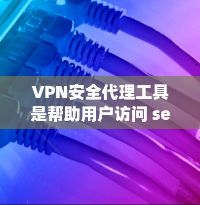 VPN安全代理工具是帮助用户访问 securelyVPN服务的工具。以下是几种主要的VPN安全代理工具及其特点