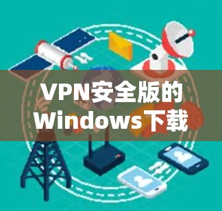 VPN安全版的Windows下载需要根据自己的需求和使用场景选择合适的软件。以下是几种常见的VPN软件及其功能特点 VPN安全版的Windows下载需要根据自己的需求和使用场景选择合适的软件。以下是几种常见的VPN软件及其功能特点