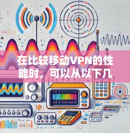 在比较移动VPN的性能时,可以从以下几个方面进行分析 在比较移动VPN的性能时,可以从以下几个方面进行分析