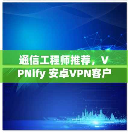 通信工程师推荐，VPNify 安卓VPN客户端