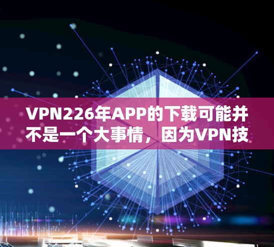 VPN226年APP的下载可能并不是一个大事情,因为VPN技术已经成熟,没有太多需要学习的。以下是一些通用的VPN使用建议,帮助您了解如何下载和使用226年VPNAPP VPN226年APP的下载可能并不是一个大事情,因为VPN技术已经成熟,没有太多需要学习的。以下是一些通用的VPN使用建议,帮助您了解如何下载和使用226年VPNAPP