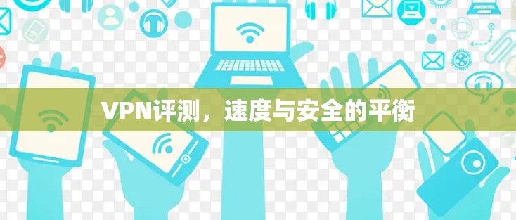 VPN评测,速度与安全的平衡 VPN评测,速度与安全的平衡
