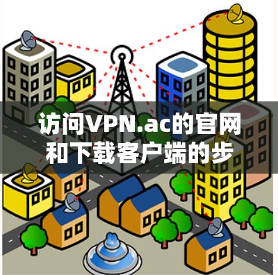 访问VPN.ac的官网和下载客户端的步骤如下 访问VPN.ac的官网和下载客户端的步骤如下